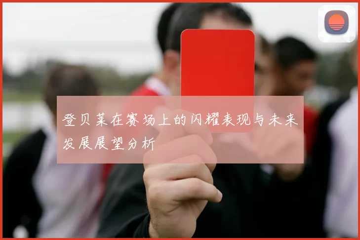登贝莱在赛场上的闪耀表现与未来发展展望分析