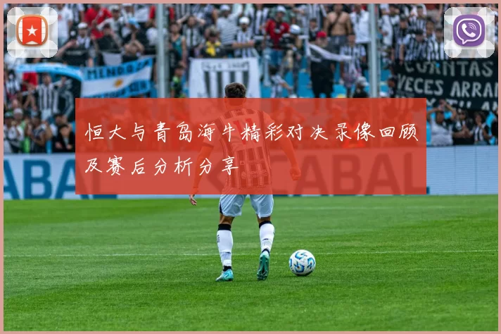 恒大与青岛海牛精彩对决录像回顾及赛后分析分享