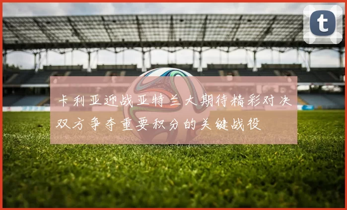 卡利亚迎战亚特兰大期待精彩对决双方争夺重要积分的关键战役