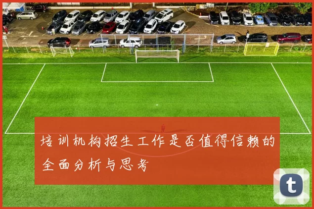培训机构招生工作是否值得信赖的全面分析与思考