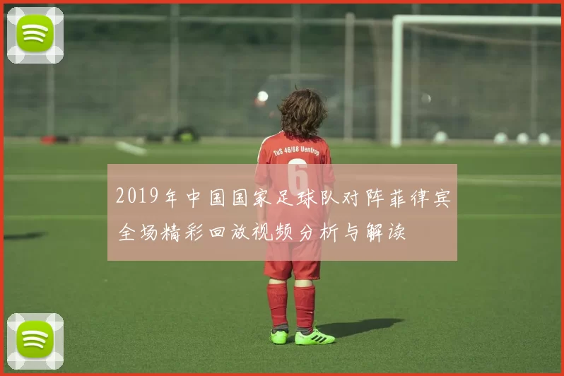 2019年中国国家足球队对阵菲律宾全场精彩回放视频分析与解读