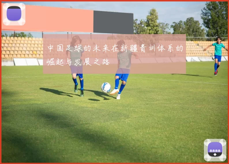 中国足球的未来在新疆青训体系的崛起与发展之路