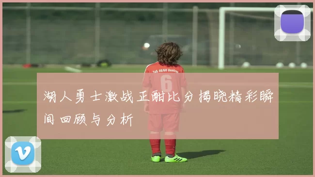 湖人勇士激战正酣比分揭晓精彩瞬间回顾与分析