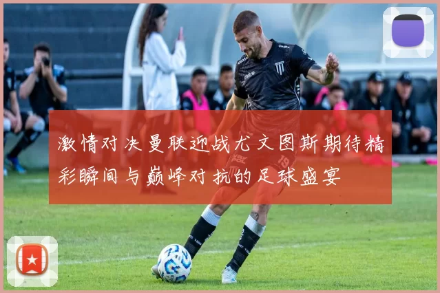 激情对决曼联迎战尤文图斯期待精彩瞬间与巅峰对抗的足球盛宴