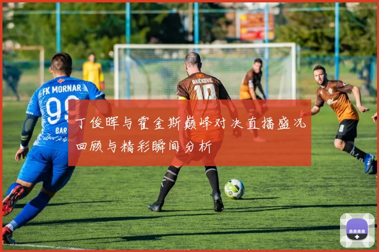 丁俊晖与霍金斯巅峰对决直播盛况回顾与精彩瞬间分析