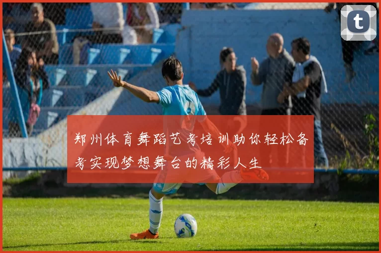 郑州体育舞蹈艺考培训助你轻松备考实现梦想舞台的精彩人生