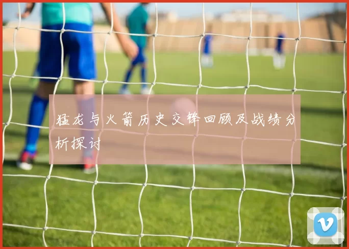 猛龙与火箭历史交锋回顾及战绩分析探讨