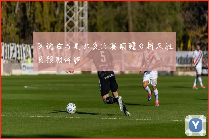 罗德兹与奥尔良比赛前瞻分析及胜负预测详解